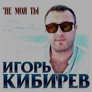 Не Моя Ты Игорь Кибирев